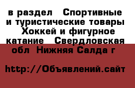  в раздел : Спортивные и туристические товары » Хоккей и фигурное катание . Свердловская обл.,Нижняя Салда г.